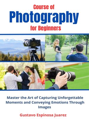 cover image of Course of  Photography  for Beginners   Master the Art of Capturing Unforgettable Moments and Conveying Emotions Through Images